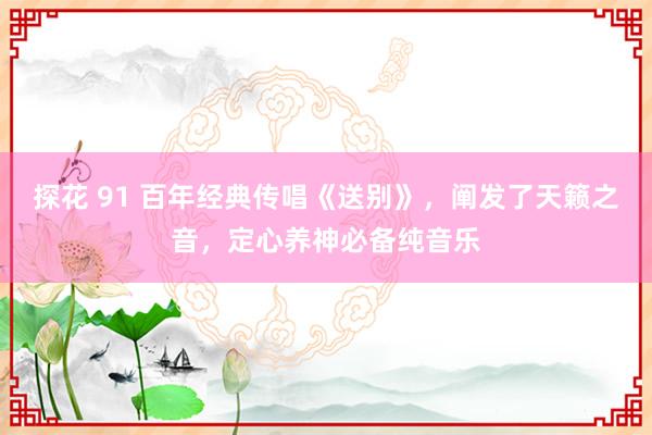 探花 91 百年经典传唱《送别》，阐发了天籁之音，定心养神必备纯音乐
