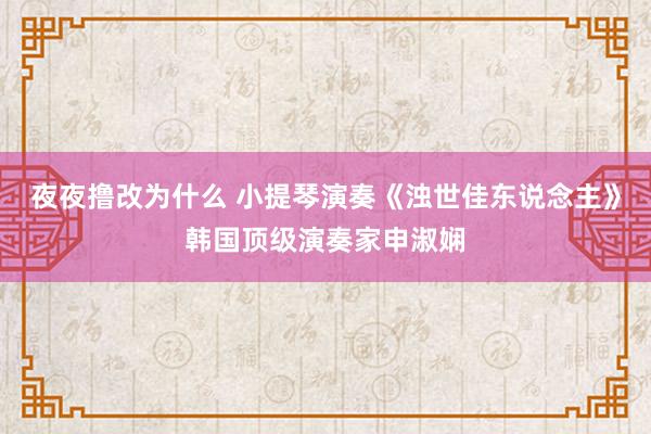 夜夜撸改为什么 小提琴演奏《浊世佳东说念主》韩国顶级演奏家申淑娴