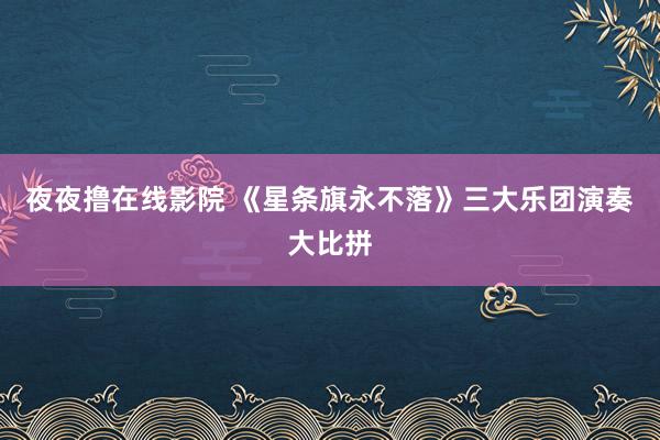 夜夜撸在线影院 《星条旗永不落》三大乐团演奏大比拼
