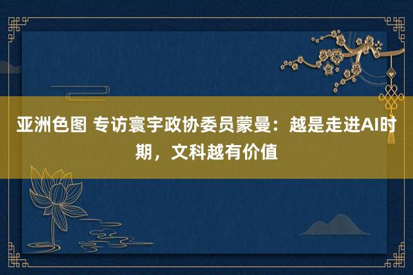 亚洲色图 专访寰宇政协委员蒙曼：越是走进AI时期，文科越有价值