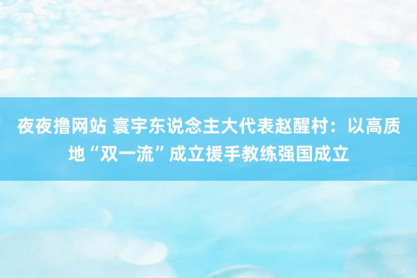 夜夜撸网站 寰宇东说念主大代表赵醒村：以高质地“双一流”成立援手教练强国成立