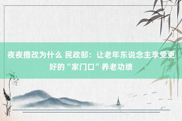 夜夜撸改为什么 民政部：让老年东说念主享受更好的“家门口”养老功绩