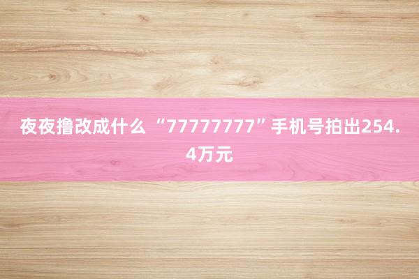 夜夜撸改成什么 “77777777”手机号拍出254.4万元