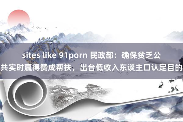 sites like 91porn 民政部：确保贫乏公共实时赢得赞成帮扶，出台低收入东谈主口认定目的