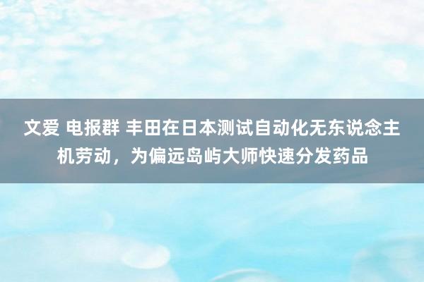文爱 电报群 丰田在日本测试自动化无东说念主机劳动，为偏远岛屿大师快速分发药品