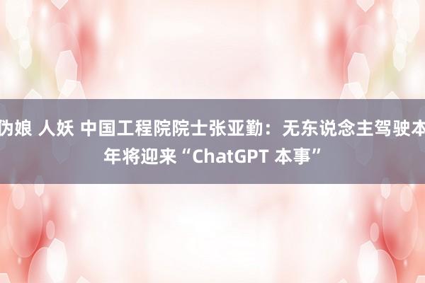 伪娘 人妖 中国工程院院士张亚勤：无东说念主驾驶本年将迎来“ChatGPT 本事”