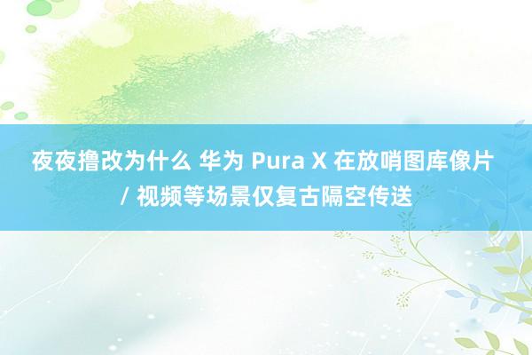 夜夜撸改为什么 华为 Pura X 在放哨图库像片 / 视频等场景仅复古隔空传送